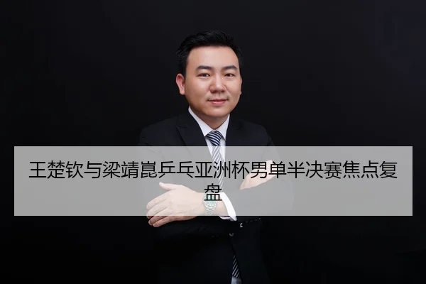 王楚钦与梁靖崑乒乓亚洲杯男单半决赛焦点复盘 - jisusports
